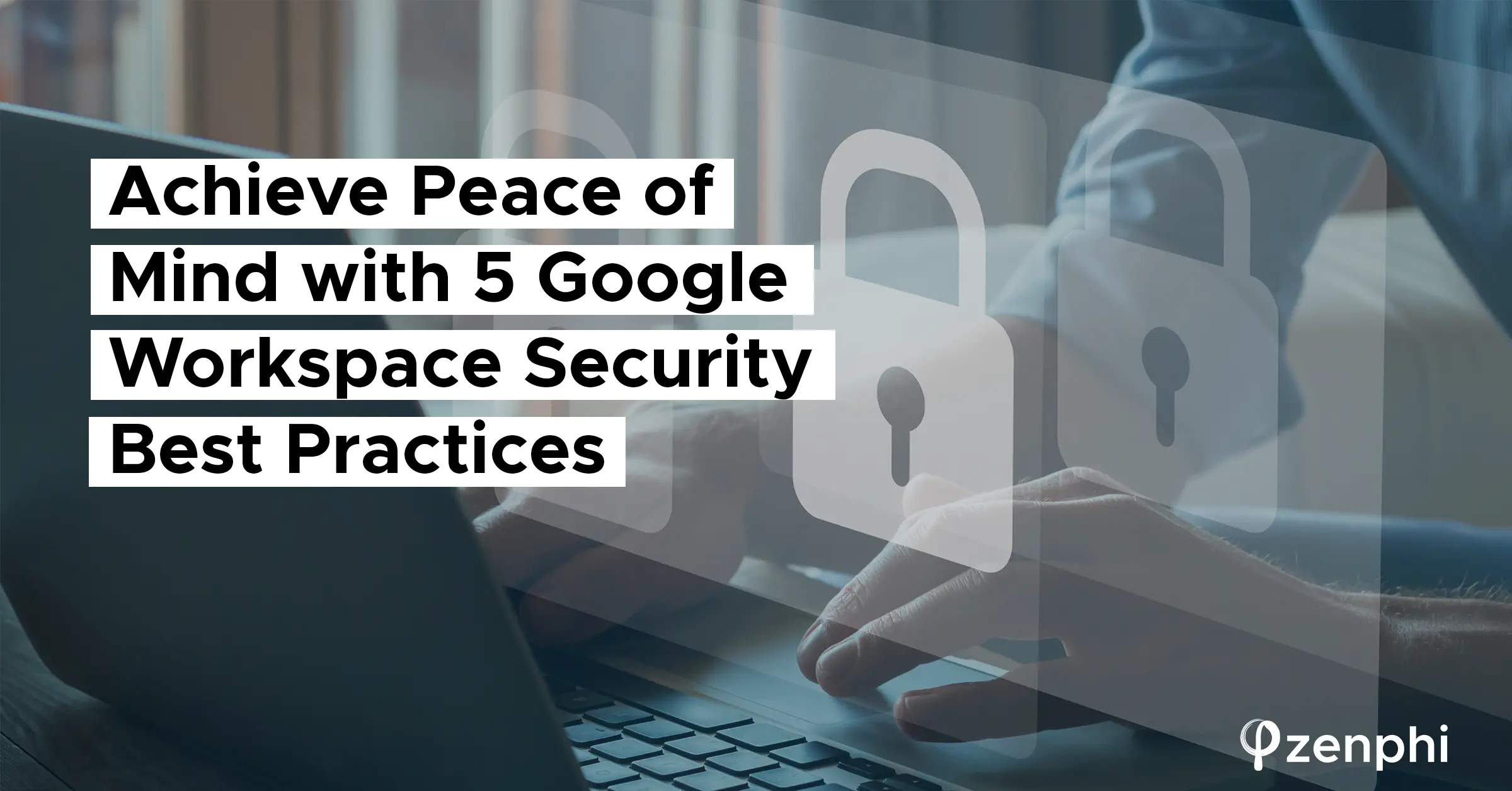 Achieve Peace of Mind with 5 Google Workspace Security Best Practices